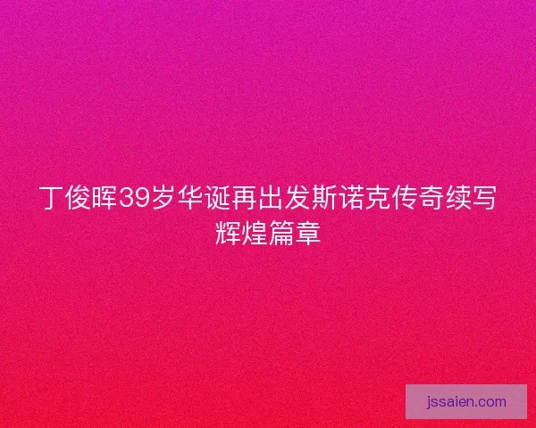 丁俊晖39岁华诞再出发斯诺克传奇续写辉煌篇章