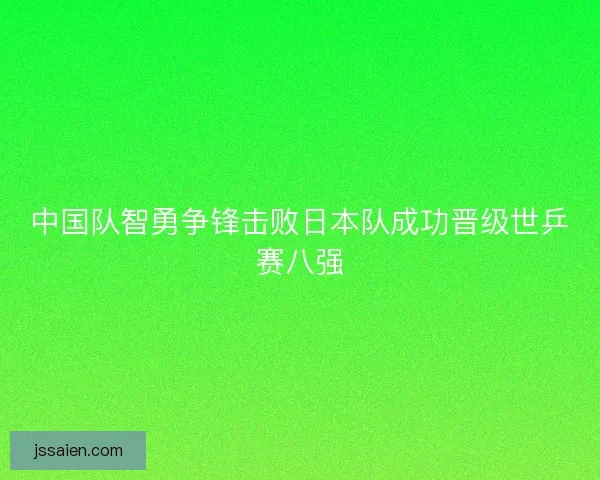 中国队智勇争锋击败日本队成功晋级世乒赛八强