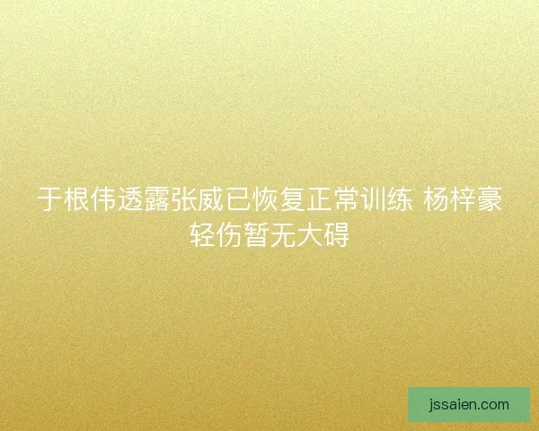 于根伟透露张威已恢复正常训练 杨梓豪轻伤暂无大碍