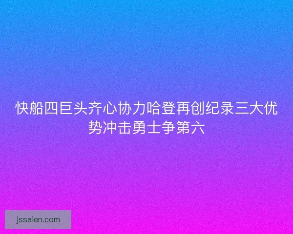 快船四巨头齐心协力哈登再创纪录三大优势冲击勇士争第六